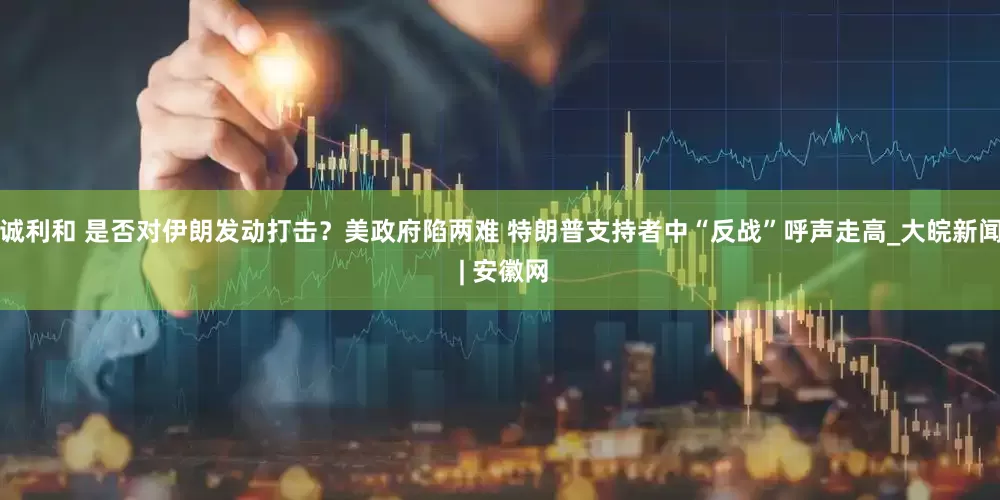 诚利和 是否对伊朗发动打击？美政府陷两难 特朗普支持者中“反战”呼声走高_大皖新闻 | 安徽网