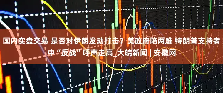 国内实盘交易 是否对伊朗发动打击？美政府陷两难 特朗普支持者中“反战”呼声走高_大皖新闻 | 安徽网