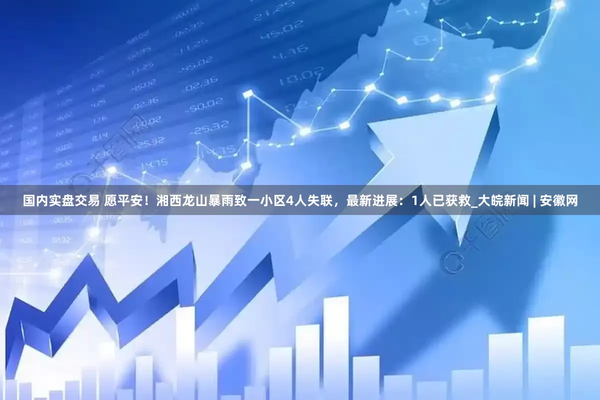 国内实盘交易 愿平安！湘西龙山暴雨致一小区4人失联，最新进展：1人已获救_大皖新闻 | 安徽网