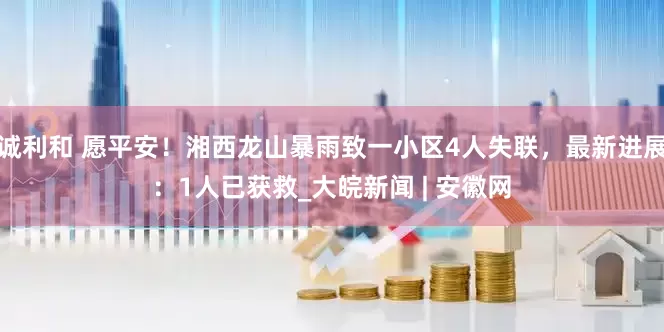 诚利和 愿平安！湘西龙山暴雨致一小区4人失联，最新进展：1人已获救_大皖新闻 | 安徽网