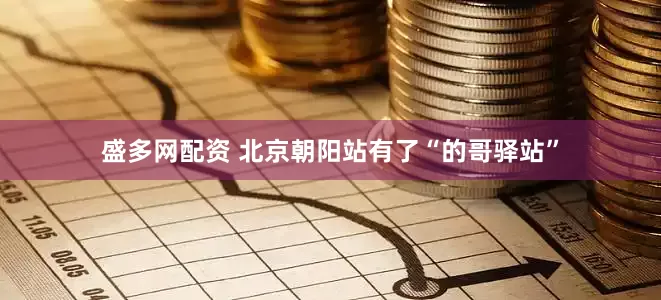 盛多网配资 北京朝阳站有了“的哥驿站”