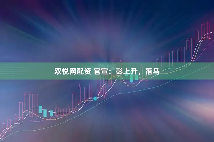 双悦网配资 官宣：彭上升，落马