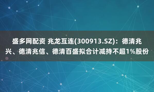 盛多网配资 兆龙互连(300913.SZ)：德清兆兴、德清兆信、德清百盛拟合计减持不超1%股份