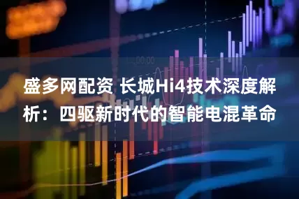 盛多网配资 长城Hi4技术深度解析：四驱新时代的智能电混革命