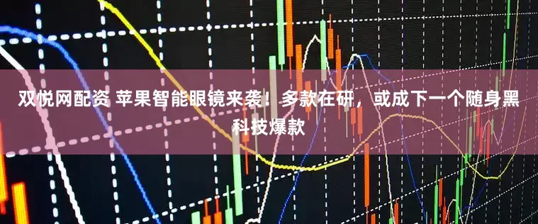双悦网配资 苹果智能眼镜来袭！多款在研，或成下一个随身黑科技爆款