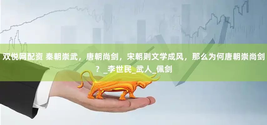 双悦网配资 秦朝崇武，唐朝尚剑，宋朝则文学成风，那么为何唐朝崇尚剑？_李世民_武人_佩剑