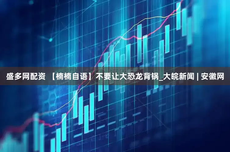 盛多网配资 【楠楠自语】不要让大恐龙背锅_大皖新闻 | 安徽网