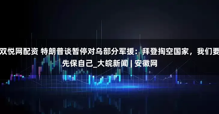 双悦网配资 特朗普谈暂停对乌部分军援：拜登掏空国家，我们要先保自己_大皖新闻 | 安徽网