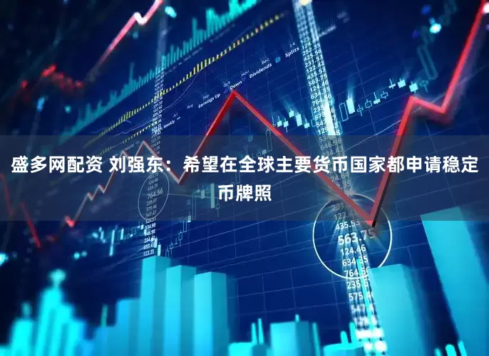 盛多网配资 刘强东：希望在全球主要货币国家都申请稳定币牌照