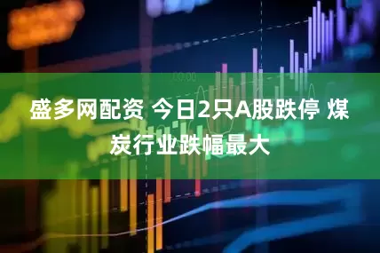 盛多网配资 今日2只A股跌停 煤炭行业跌幅最大