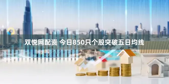 双悦网配资 今日850只个股突破五日均线