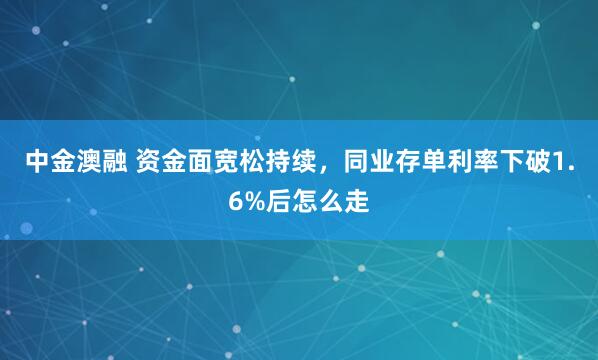 中金澳融 资金面宽松持续，同业存单利率下破1.6%后怎么走