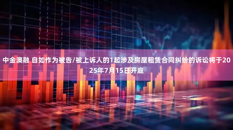 中金澳融 自如作为被告/被上诉人的1起涉及房屋租赁合同纠纷的诉讼将于2025年7月15日开庭