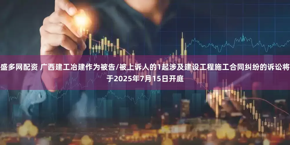 盛多网配资 广西建工冶建作为被告/被上诉人的1起涉及建设工程施工合同纠纷的诉讼将于2025年7月15日开庭