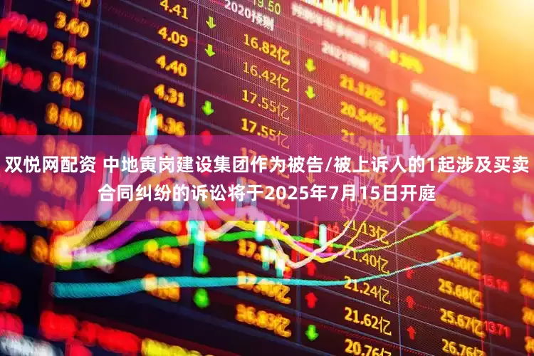 双悦网配资 中地寅岗建设集团作为被告/被上诉人的1起涉及买卖合同纠纷的诉讼将于2025年7月15日开庭