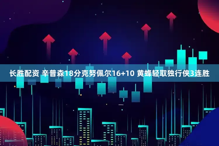 长胜配资 辛普森18分克努佩尔16+10 黄蜂轻取独行侠3连胜