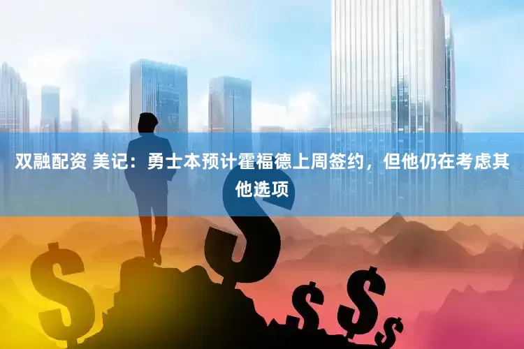 双融配资 美记：勇士本预计霍福德上周签约，但他仍在考虑其他选项