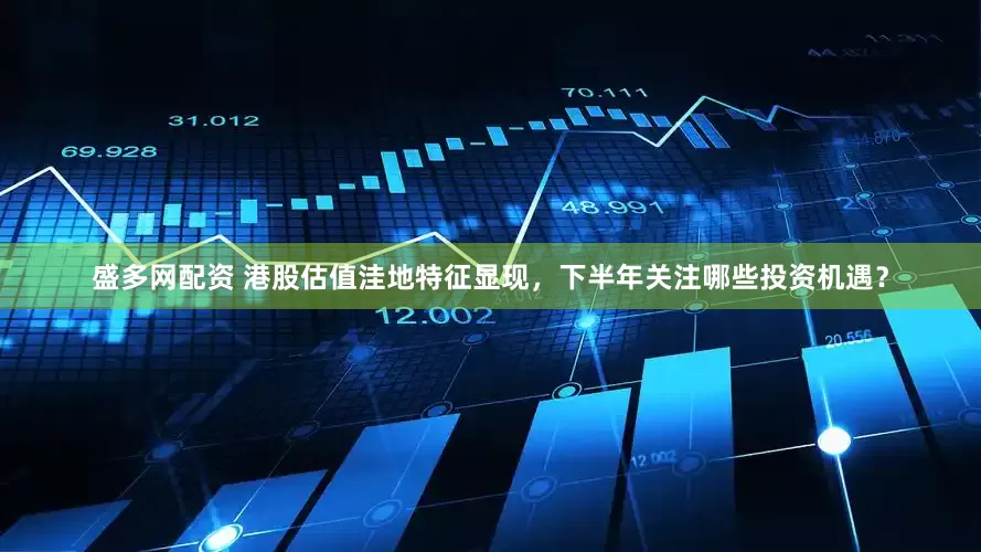 盛多网配资 港股估值洼地特征显现，下半年关注哪些投资机遇？