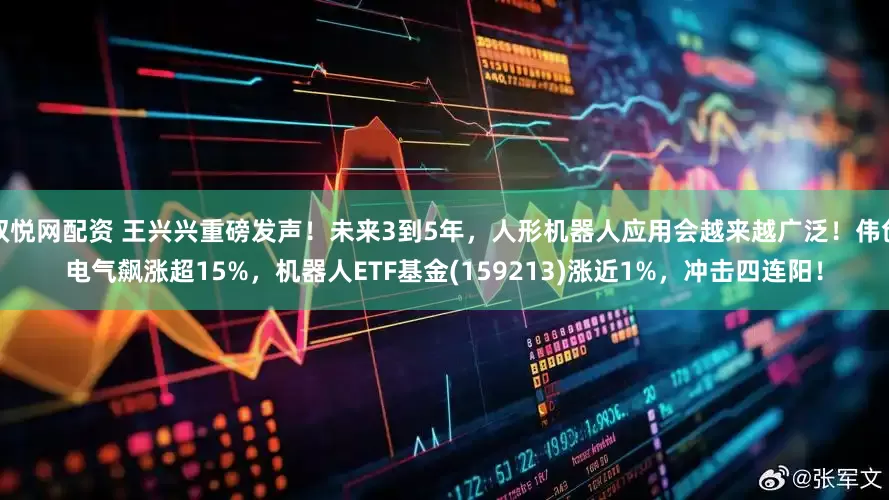 双悦网配资 王兴兴重磅发声！未来3到5年，人形机器人应用会越来越广泛！伟创电气飙涨超15%，机器人ETF基金(159213)涨近1%，冲击四连阳！