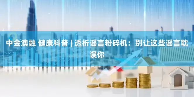中金澳融 健康科普 | 透析谣言粉碎机：别让这些谣言耽误你