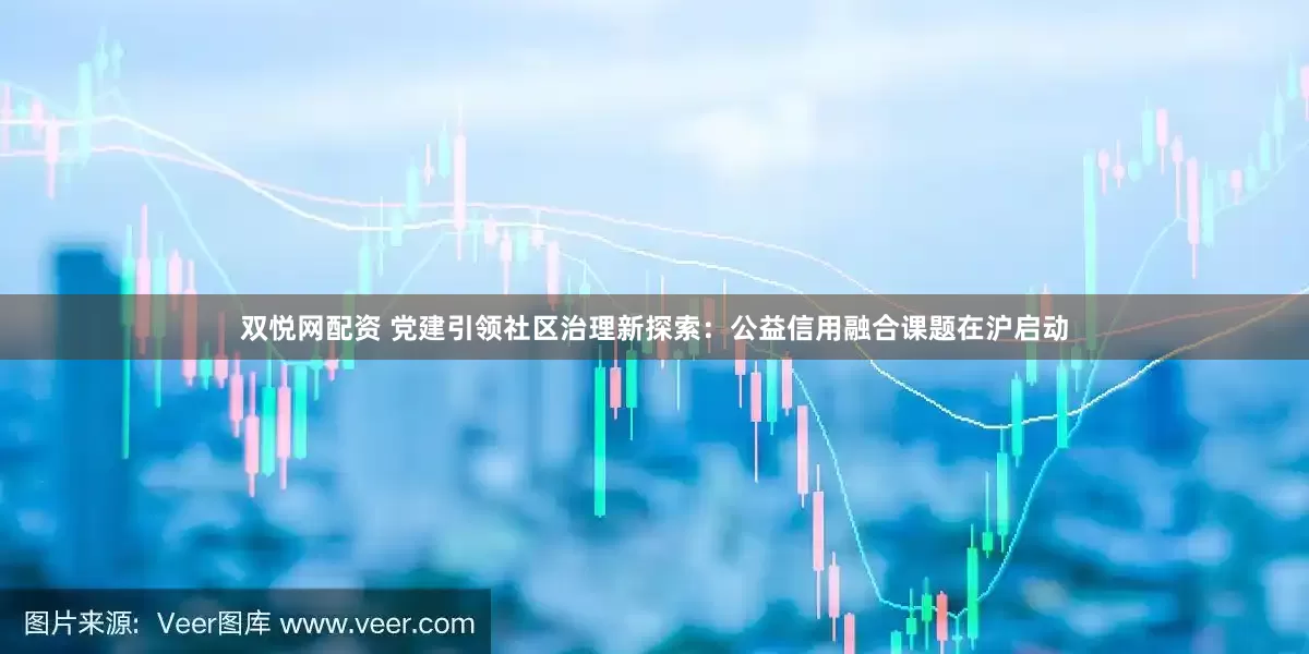 双悦网配资 党建引领社区治理新探索：公益信用融合课题在沪启动
