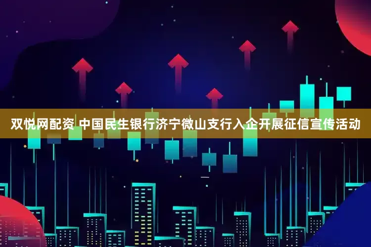 双悦网配资 中国民生银行济宁微山支行入企开展征信宣传活动