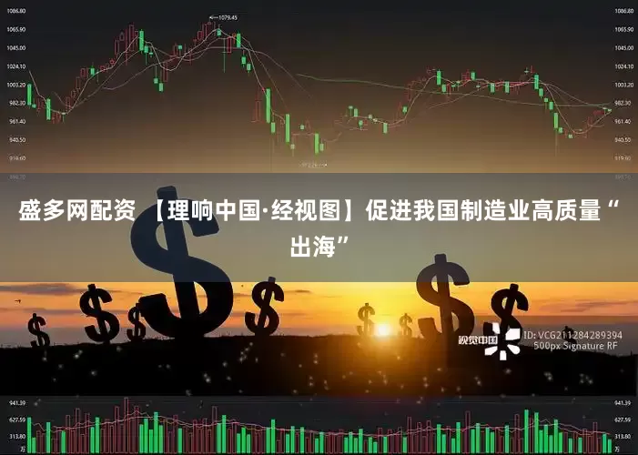 盛多网配资 【理响中国·经视图】促进我国制造业高质量“出海”