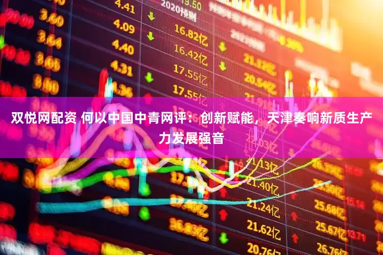 双悦网配资 何以中国中青网评：创新赋能，天津奏响新质生产力发展强音