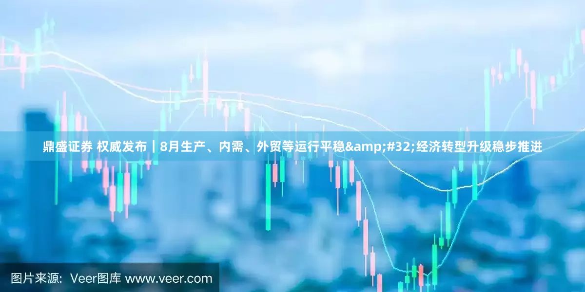 鼎盛证券 权威发布｜8月生产、内需、外贸等运行平稳&#32;经济转型升级稳步推进