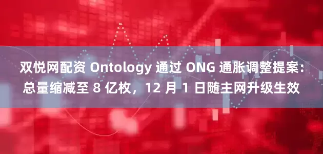 双悦网配资 Ontology 通过 ONG 通胀调整提案：总量缩减至 8 亿枚，12 月 1 日随主网升级生效