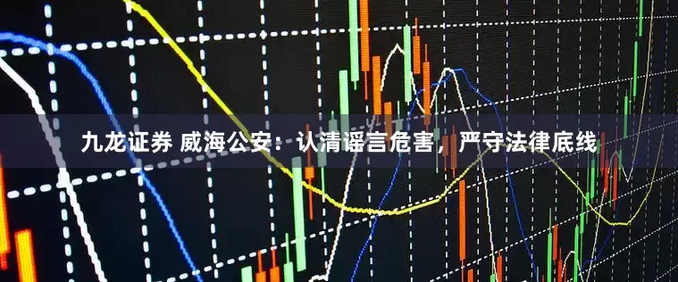 九龙证券 威海公安：认清谣言危害，严守法律底线