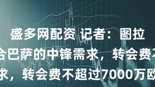 盛多网配资 记者：图拉姆完全契合巴萨的中锋需求，转会费不超过7000万欧