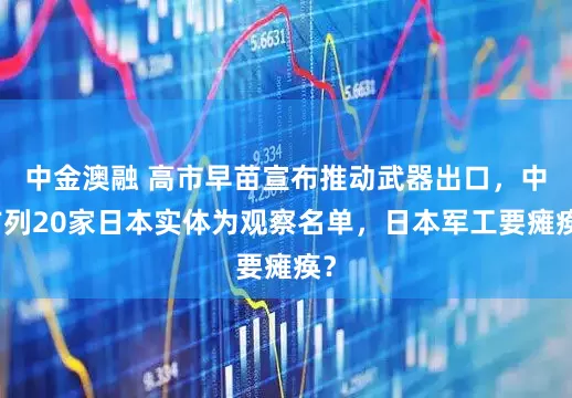 中金澳融 高市早苗宣布推动武器出口，中方列20家日本实体为观察名单，日本军工要瘫痪？