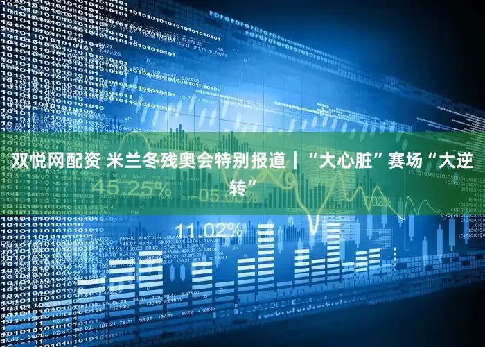 双悦网配资 米兰冬残奥会特别报道｜“大心脏”赛场“大逆转”