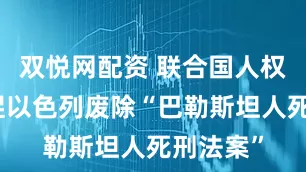 双悦网配资 联合国人权高专敦促以色列废除“巴勒斯坦人死刑法案”